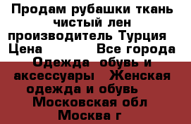 Продам рубашки,ткань чистый лен,производитель Турция › Цена ­ 1 500 - Все города Одежда, обувь и аксессуары » Женская одежда и обувь   . Московская обл.,Москва г.